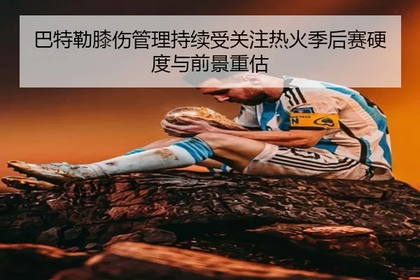 巴特勒膝伤管理持续受关注热火季后赛硬度与前景重估