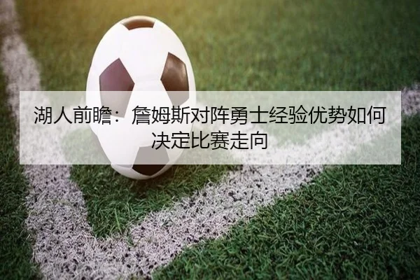 湖人前瞻：詹姆斯对阵勇士经验优势如何决定比赛走向