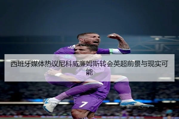 西班牙媒体热议尼科威廉姆斯转会英超前景与现实可能