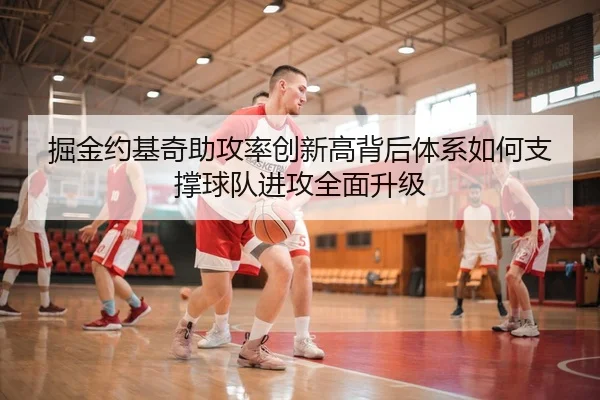 掘金约基奇助攻率创新高背后体系如何支撑球队进攻全面升级