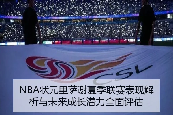 NBA状元里萨谢夏季联赛表现解析与未来成长潜力全面评估