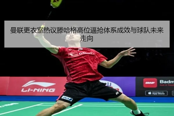 曼联更衣室热议滕哈格高位逼抢体系成效与球队未来走向
