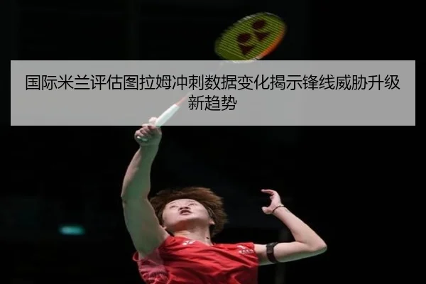 国际米兰评估图拉姆冲刺数据变化揭示锋线威胁升级新趋势