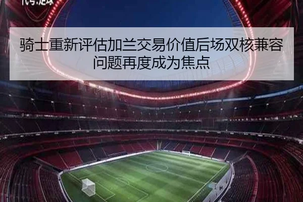 骑士重新评估加兰交易价值后场双核兼容问题再度成为焦点
